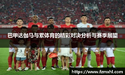 巴甲达伽马与累体育的精彩对决分析与赛季展望